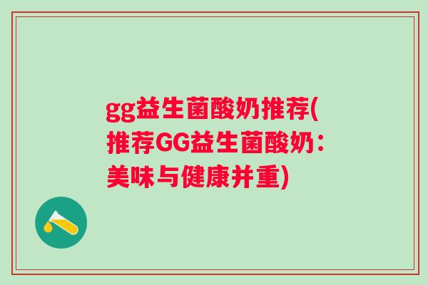 gg益生菌酸奶推荐(推荐GG益生菌酸奶:美味与健康并重) gg益生菌酸奶推荐(推荐GG益生菌酸奶:美味与健康并重)