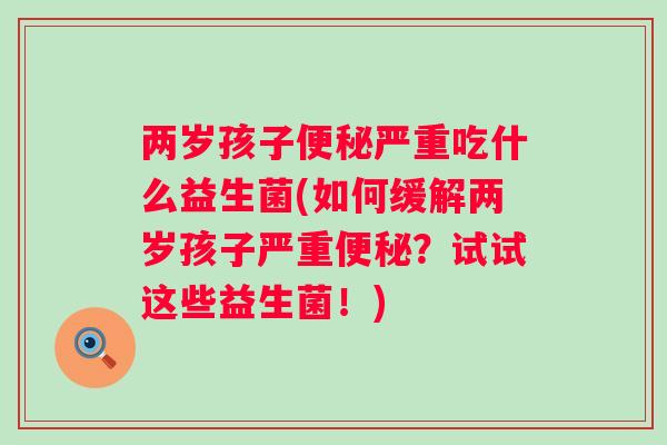两岁孩子严重吃什么益生菌(如何缓解两岁孩子严重?试试这些益生菌!) 两岁孩子严重吃什么益生菌(如何缓解两岁孩子严重?试试这些益生菌!)