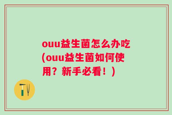 ouu益生菌怎么办吃(ouu益生菌如何使用?新手必看!) ouu益生菌怎么办吃(ouu益生菌如何使用?新手必看!)