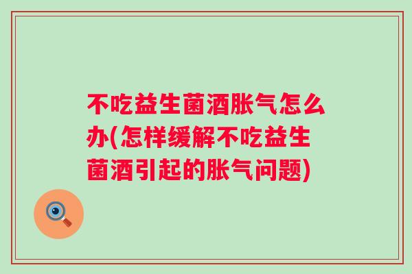 不吃益生菌酒怎么办(怎样缓解不吃益生菌酒引起的问题) 不吃益生菌酒怎么办(怎样缓解不吃益生菌酒引起的问题)