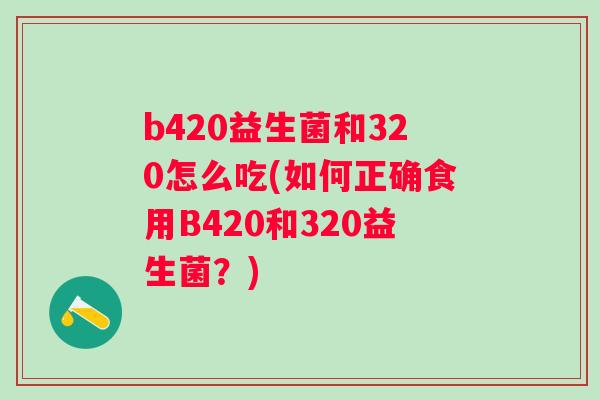 b420益生菌和320怎么吃(如何正确食用B420和320益生菌?) b420益生菌和320怎么吃(如何正确食用B420和320益生菌?)