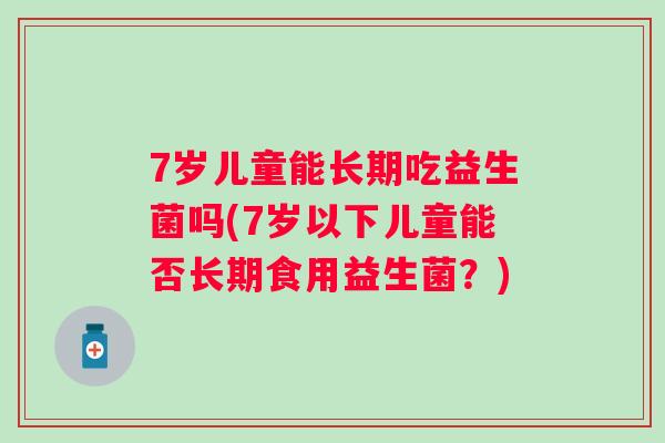 7岁儿童能长期吃益生菌吗(7岁以下儿童能否长期食用益生菌?) 7岁儿童能长期吃益生菌吗(7岁以下儿童能否长期食用益生菌?)