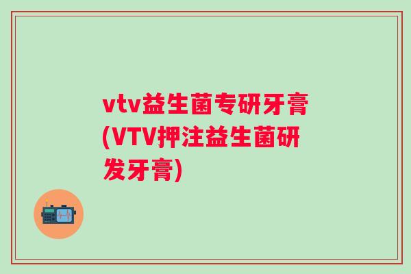 vtv益生菌专研牙膏(VTV押注益生菌研发牙膏) vtv益生菌专研牙膏(VTV押注益生菌研发牙膏)