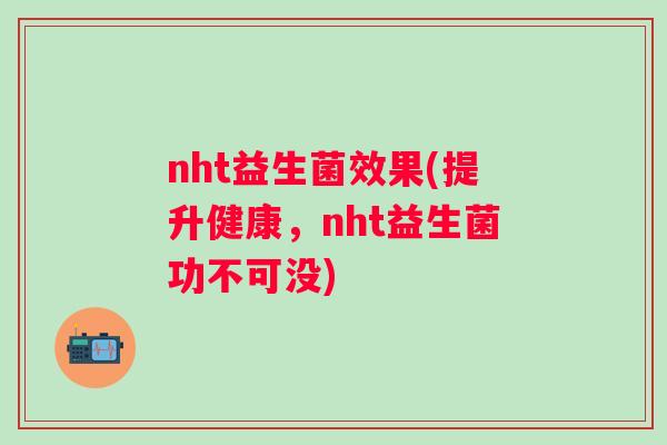 nht益生菌效果(提升健康,nht益生菌功不可没) nht益生菌效果(提升健康,nht益生菌功不可没)