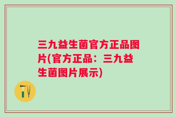 三九益生菌官方正品图片(官方正品：三九益生菌图片展示)