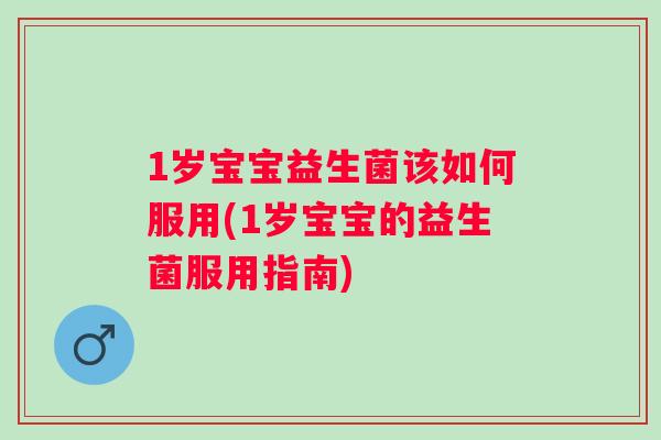 1岁宝宝益生菌该如何服用(1岁宝宝的益生菌服用指南)