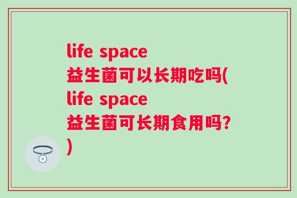 life space益生菌可以长期吃吗(life space益生菌可长期食用吗？)