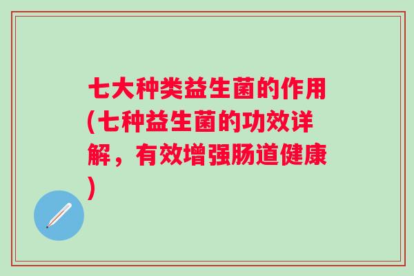 七大种类益生菌的作用(七种益生菌的功效详解,有效增强肠道健康) 七大种类益生菌的作用(七种益生菌的功效详解,有效增强肠道健康)