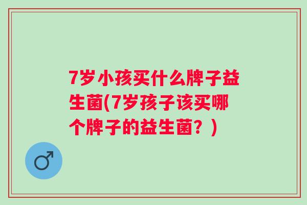 7岁小孩买什么牌子益生菌(7岁孩子该买哪个牌子的益生菌?) 7岁小孩买什么牌子益生菌(7岁孩子该买哪个牌子的益生菌?)