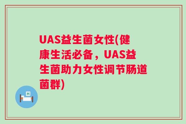 UAS益生菌女性(健康生活必备,UAS益生菌助力女性调节肠道菌群) UAS益生菌女性(健康生活必备,UAS益生菌助力女性调节肠道菌群)