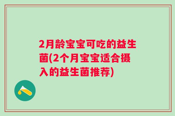 2月龄宝宝可吃的益生菌(2个月宝宝适合摄入的益生菌推荐)