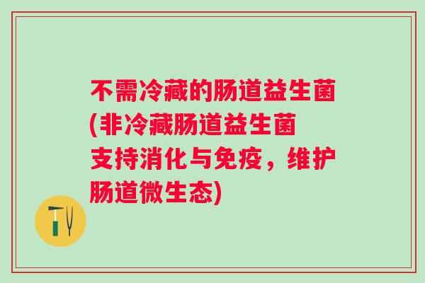 不需冷藏的肠道益生菌(非冷藏肠道益生菌 支持消化与,维护肠道微生态) 不需冷藏的肠道益生菌(非冷藏肠道益生菌 支持消化与,维护肠道微生态)
