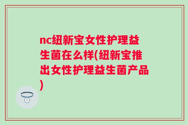 nc纽新宝女性护理益生菌在么样(纽新宝推出女性护理益生菌产品)
