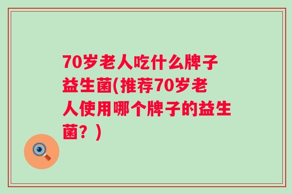 70岁老人吃什么牌子益生菌(推荐70岁老人使用哪个牌子的益生菌？)