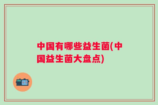 中国有哪些益生菌(中国益生菌大盘点)