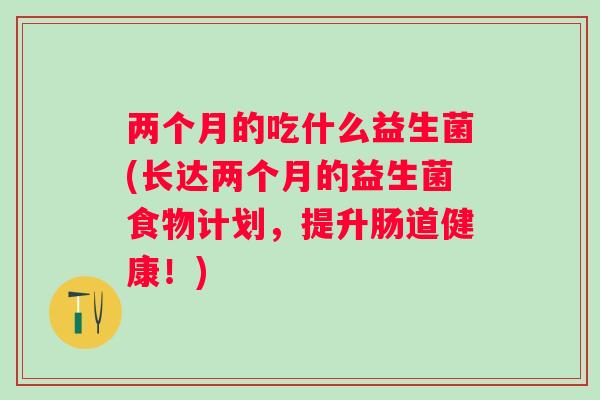 两个月的吃什么益生菌(长达两个月的益生菌食物计划，提升肠道健康！)