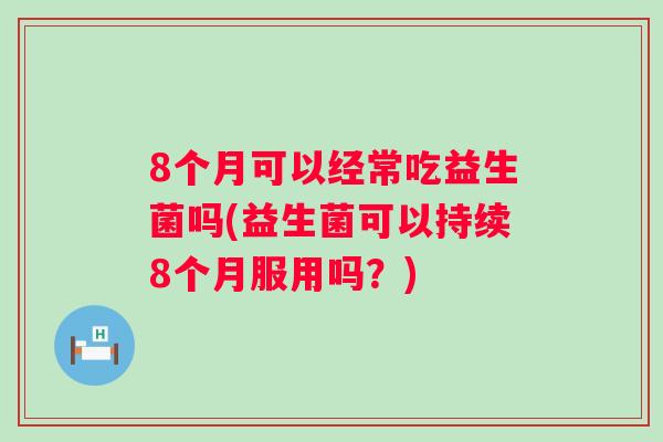 8个月可以经常吃益生菌吗(益生菌可以持续8个月服用吗?) 8个月可以经常吃益生菌吗(益生菌可以持续8个月服用吗?)