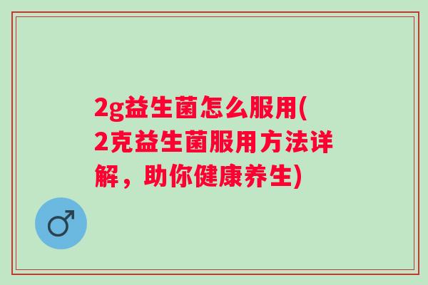 2g益生菌怎么服用(2克益生菌服用方法详解,助你健康养生) 2g益生菌怎么服用(2克益生菌服用方法详解,助你健康养生)