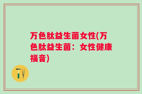 万色肽益生菌女性(万色肽益生菌:女性健康福音) 万色肽益生菌女性(万色肽益生菌:女性健康福音)
