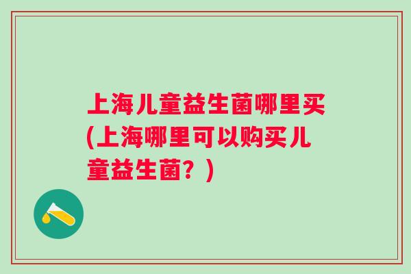 上海儿童益生菌哪里买(上海哪里可以购买儿童益生菌？)