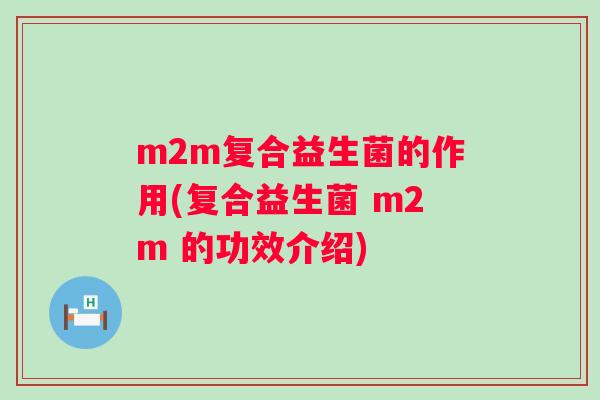 m2m复合益生菌的作用(复合益生菌 m2m 的功效介绍) m2m复合益生菌的作用(复合益生菌 m2m 的功效介绍)