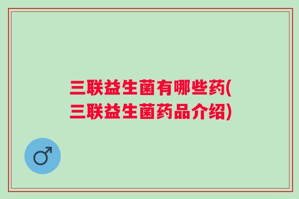 三联益生菌有哪些药(三联益生菌药品介绍)