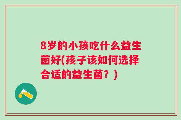 8岁的小孩吃什么益生菌好(孩子该如何选择合适的益生菌？)