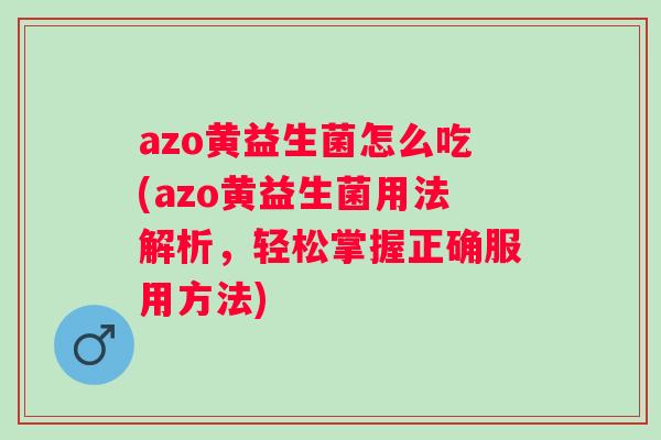 azo黄益生菌怎么吃(azo黄益生菌用法解析，轻松掌握正确服用方法)
