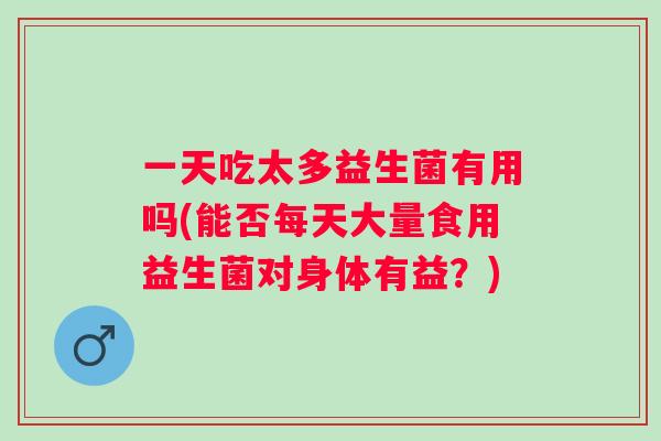 一天吃太多益生菌有用吗(能否每天大量食用益生菌对身体有益?) 一天吃太多益生菌有用吗(能否每天大量食用益生菌对身体有益?)