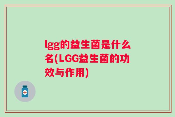 lgg的益生菌是什么名(LGG益生菌的功效与作用) lgg的益生菌是什么名(LGG益生菌的功效与作用)