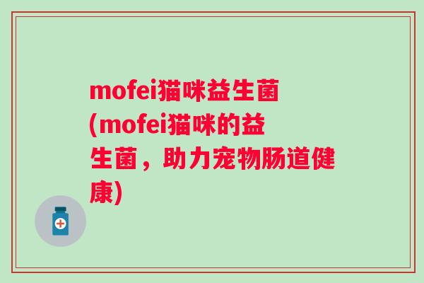 mofei猫咪益生菌(mofei猫咪的益生菌,助力宠物肠道健康) mofei猫咪益生菌(mofei猫咪的益生菌,助力宠物肠道健康)