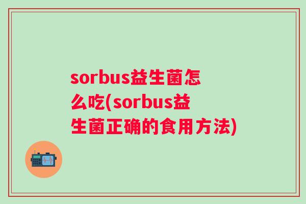 sorbus益生菌怎么吃(sorbus益生菌正确的食用方法) sorbus益生菌怎么吃(sorbus益生菌正确的食用方法)