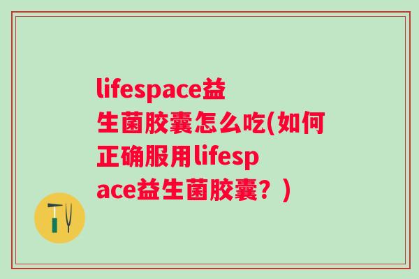 lifespace益生菌胶囊怎么吃(如何正确服用lifespace益生菌胶囊?) lifespace益生菌胶囊怎么吃(如何正确服用lifespace益生菌胶囊?)