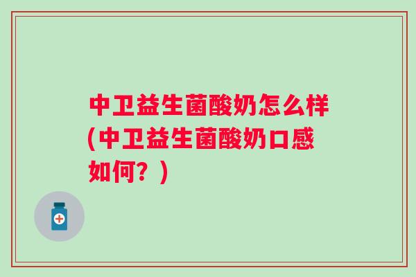 中卫益生菌酸奶怎么样(中卫益生菌酸奶口感如何？)