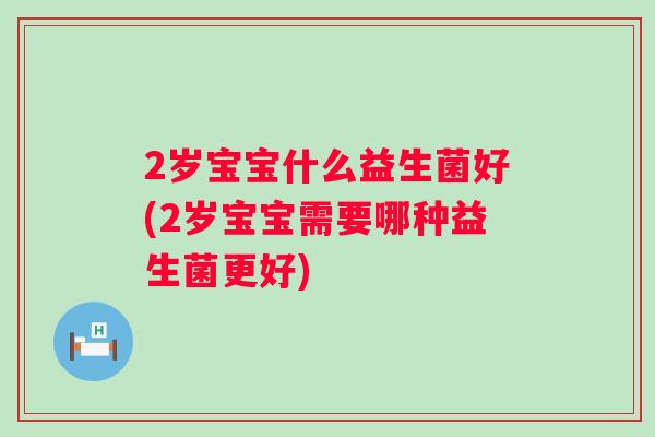2岁宝宝什么益生菌好(2岁宝宝需要哪种益生菌更好) 2岁宝宝什么益生菌好(2岁宝宝需要哪种益生菌更好)