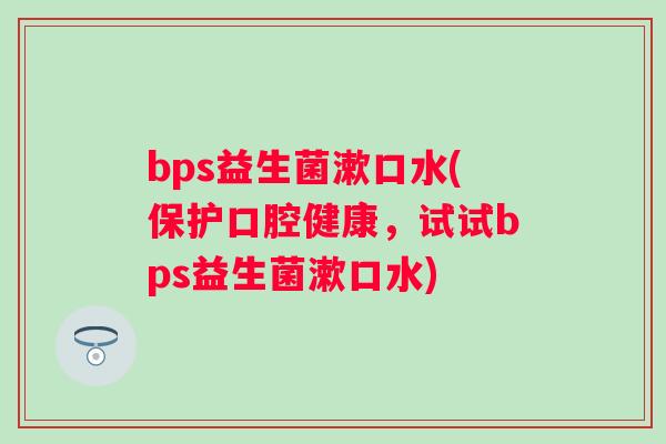 bps益生菌漱口水(保护口腔健康，试试bps益生菌漱口水)