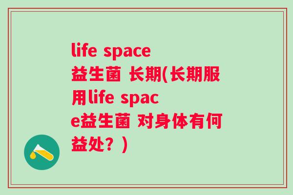life space益生菌 长期(长期服用life space益生菌 对身体有何益处?) life space益生菌 长期(长期服用life space益生菌 对身体有何益处?)