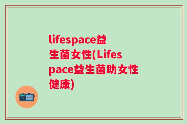 lifespace益生菌女性(Lifespace益生菌助女性健康) lifespace益生菌女性(Lifespace益生菌助女性健康)