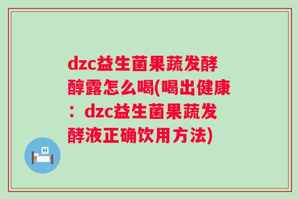 dzc益生菌果蔬发酵醇露怎么喝(喝出健康:dzc益生菌果蔬发酵液正确饮用方法) dzc益生菌果蔬发酵醇露怎么喝(喝出健康:dzc益生菌果蔬发酵液正确饮用方法)
