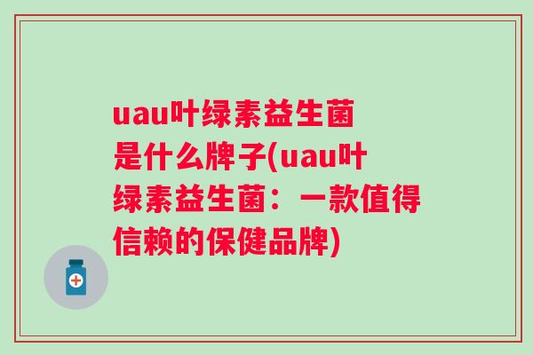 uau叶绿素益生菌 是什么牌子(uau叶绿素益生菌:一款值得信赖的保健品牌) uau叶绿素益生菌 是什么牌子(uau叶绿素益生菌:一款值得信赖的保健品牌)