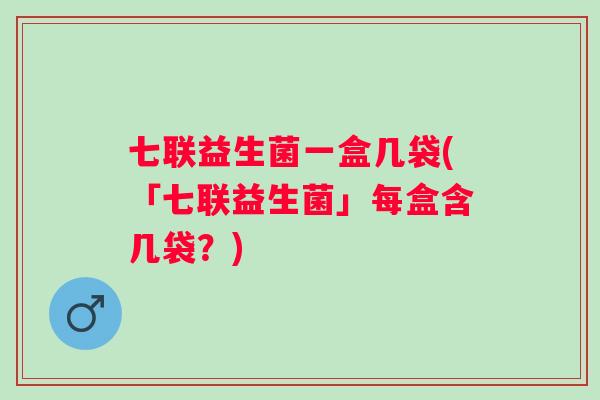 七联益生菌一盒几袋(「七联益生菌」每盒含几袋?) 七联益生菌一盒几袋(「七联益生菌」每盒含几袋?)