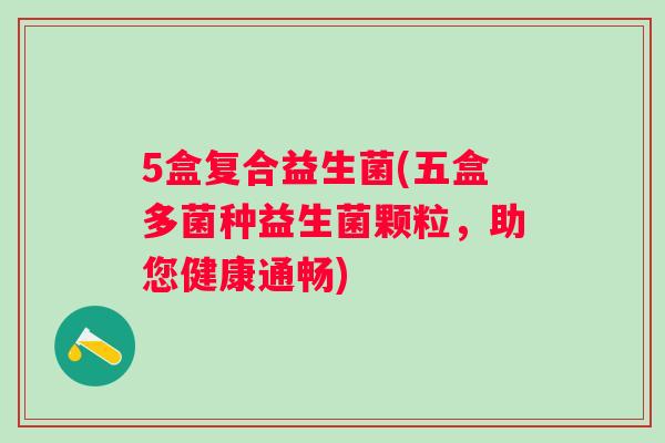 5盒复合益生菌(五盒多菌种益生菌颗粒,助您健康通畅) 5盒复合益生菌(五盒多菌种益生菌颗粒,助您健康通畅)