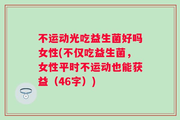 不运动光吃益生菌好吗女性(不仅吃益生菌,女性平时不运动也能获益(46字)) 不运动光吃益生菌好吗女性(不仅吃益生菌,女性平时不运动也能获益(46字))