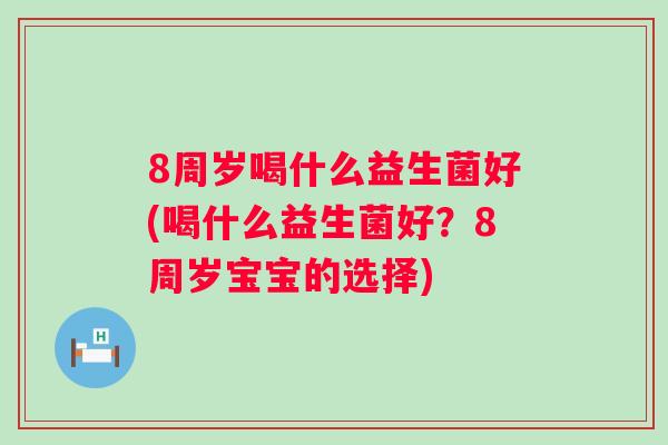 8周岁喝什么益生菌好(喝什么益生菌好？8周岁宝宝的选择)