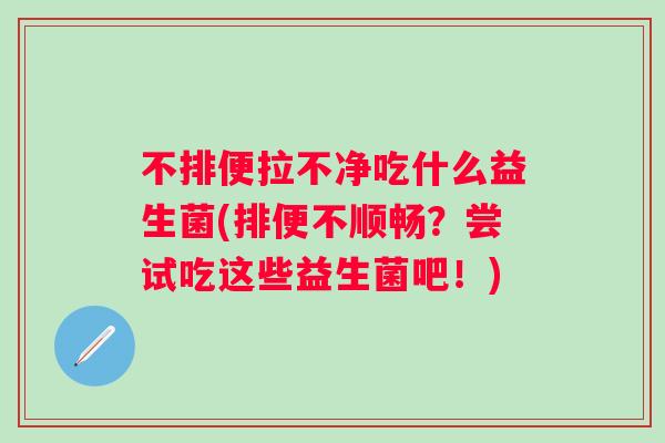 不排便拉不净吃什么益生菌(排便不顺畅？尝试吃这些益生菌吧！)