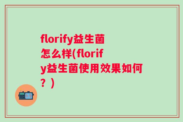 florify益生菌怎么样(florify益生菌使用效果如何？)