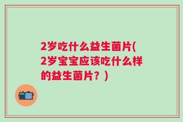 2岁吃什么益生菌片(2岁宝宝应该吃什么样的益生菌片？)