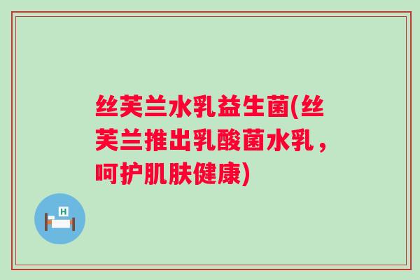 丝芙兰水乳益生菌(丝芙兰推出乳酸菌水乳，呵护健康)