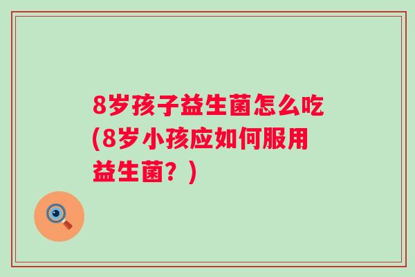 8岁孩子益生菌怎么吃(8岁小孩应如何服用益生菌？)