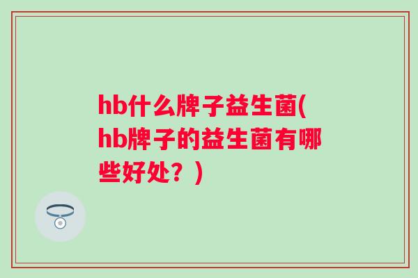 hb什么牌子益生菌(hb牌子的益生菌有哪些好处？)